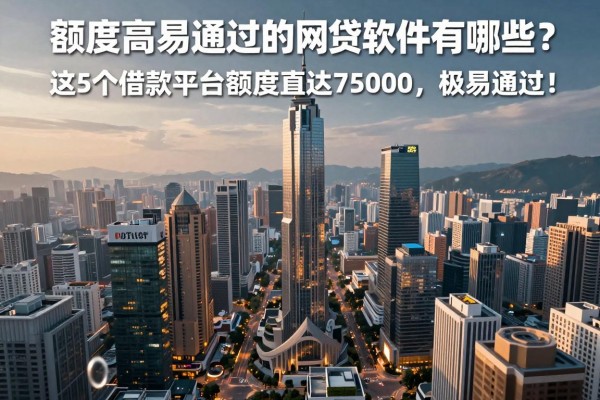 额度高易通过的网贷软件有哪些?这5个借款平台额度直达75000,极易通过!