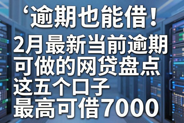 逾期也能借!2月最新当前逾期可做的网贷盘点,这五个口子最高可借7000