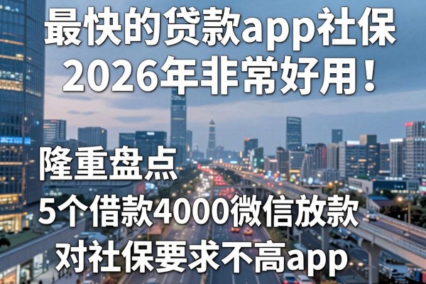 最快的贷款app社保2026年非常好用!隆重盘点5个借款4000微信放款对社保要求不高app