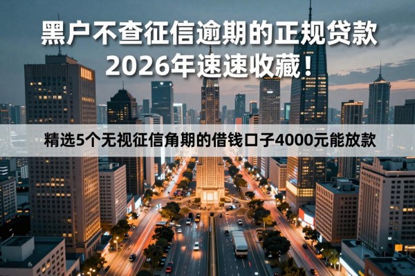 黑户不查征信逾期的正规贷款平台2026年速速收藏!精选5个无视征信逾期的借钱口子4000元能放款