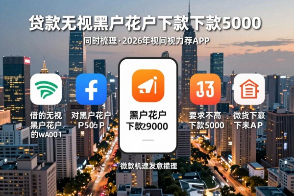 贷款无视黑户花户下款5000的2026年力荐攻略!同时梳理5个借钱对黑户花户要求不高下款5000的app