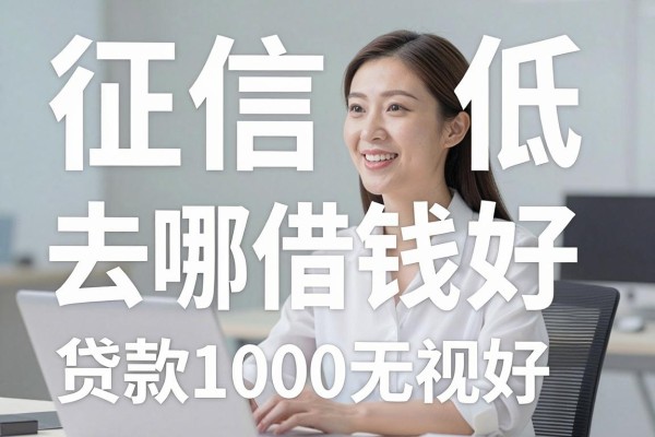 征信低去哪借钱最好,规整五个征信低贷款1000无视查的口子