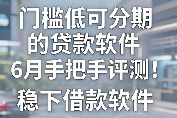 门槛低可分期的贷款软件6月手把手评测!同时汇集这五个借款稳下的软件