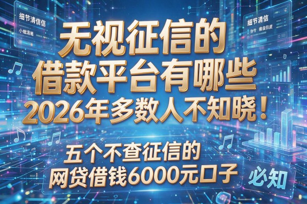 无视征信的借款平台有哪些2026年多数人不知晓!必知五个不查征信的网贷借钱6000元口子