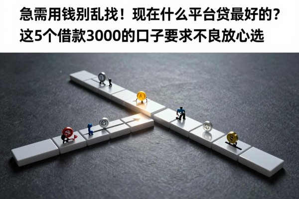 急需用钱别乱找!现在什么平台贷款最好的?这5个借款3000的口子要求不高放心选
