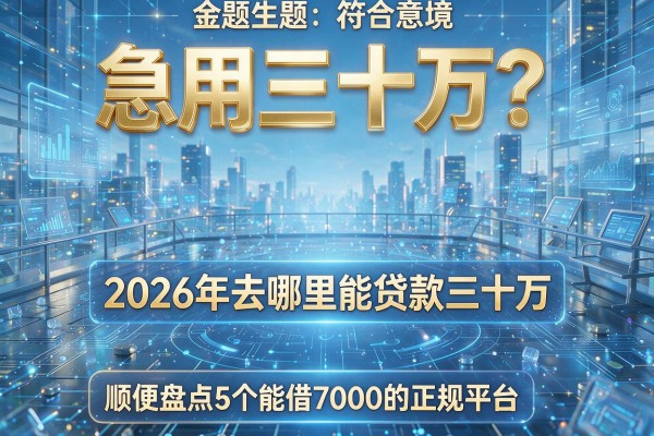 急用三十万?2026年去哪里能贷款三十万,顺便盘点5个能借7000的正规平台