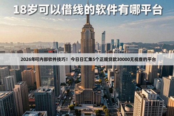 18岁可以借钱的软件有哪些正规的2026年内部审批技巧!今日汇集5个正规贷款30000无视查的平台