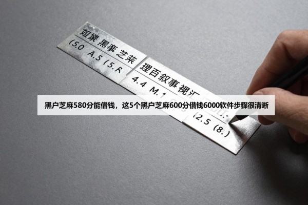 黑户芝麻580分能借钱,这5个黑户芝麻600分借钱6000软件步骤很清晰