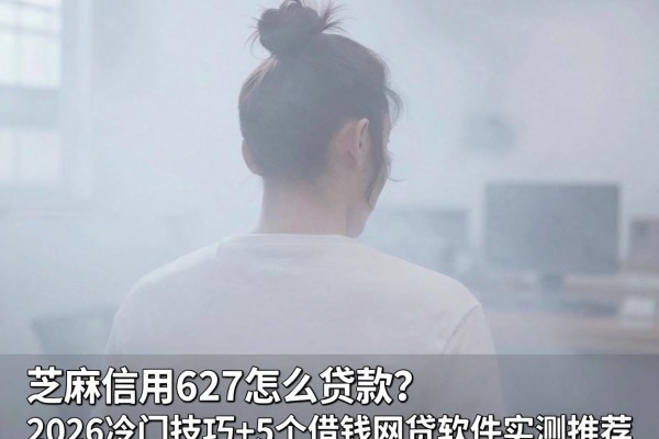芝麻信用627怎么贷款？2026冷门技巧+5个借钱网贷软件实测推荐