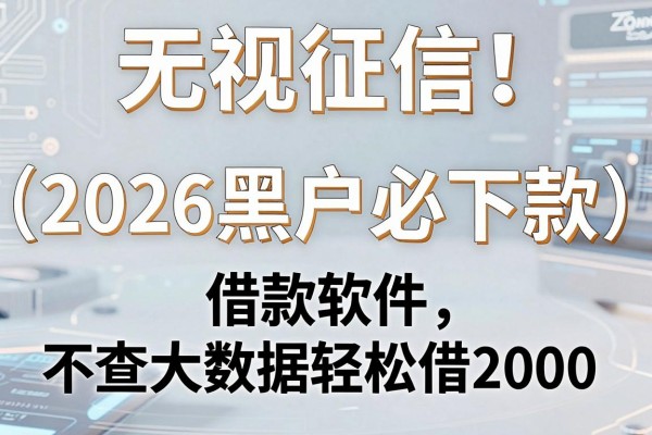 无视征信！2026黑户必下款的借款软件，不查大数据轻松借2000