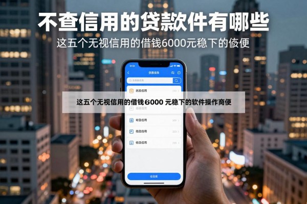 不查信用的贷款软件有哪些，这五个无视信用的借钱6000元稳下的软件操作简便