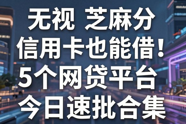 无视芝麻分信用卡也能借!这5个网贷平台今日速批合集