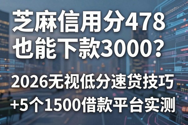 芝麻信用分478也能下款3000？2026无视低分速贷技巧+5个1500借款平台实测