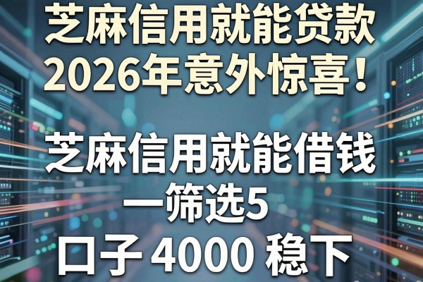芝麻信用就能贷款的2026年意外惊喜！筛选5个芝麻信用就能借钱的口子4000稳下