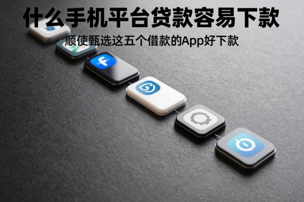 什么手机平台贷款容易下款,顺便甄选这五个借款的app好下款