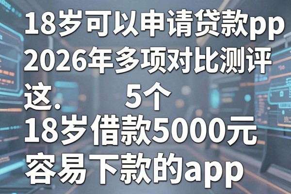 18岁可以申请的贷款app,2026年多项对比测评这5个18岁借款5000元容易下款的app