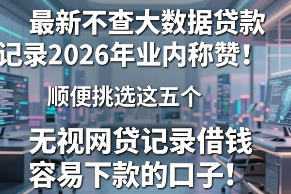 最新不查大数据贷款记录2026年业内称赞!顺便挑选这五个无视网贷记录借钱容易下款的口子