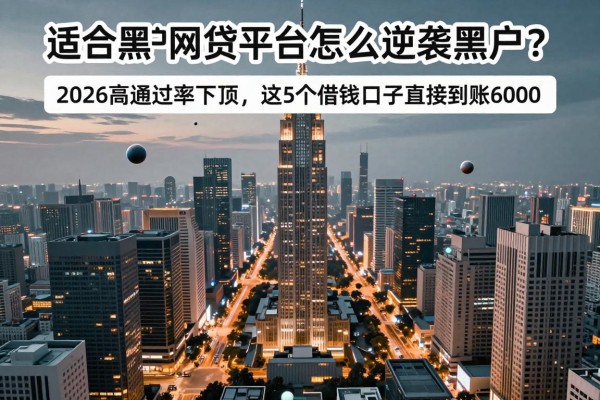 适合黑户网贷平台怎么逆袭黑户?2026高通过率下款,这5个借钱口子直接到账6000