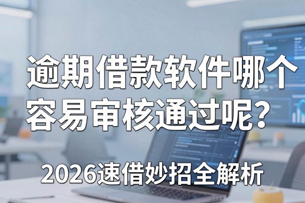 逾期借款软件哪个容易审核通过呢?2026速借妙招全解析!