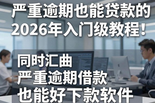 严重逾期也能贷款的网贷平台2026年入门级教程!同时汇总五个严重逾期借款也能好下款软件