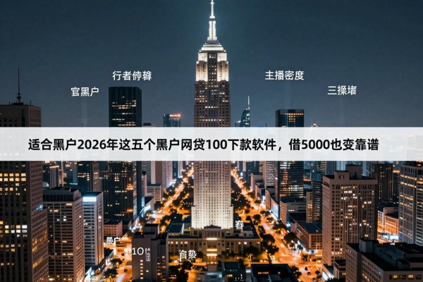 适合黑户2026年这五个黑户网贷100下款软件,借5000也蛮靠谱
