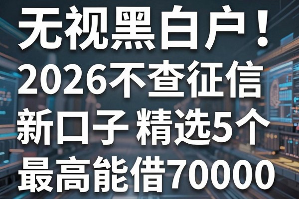 无视黑白户!2026不查征信新口子精选5个,最高能借70000