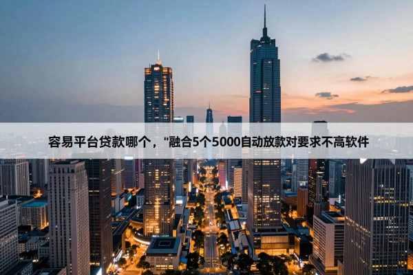 容易平台贷款哪个,带您融合5个借款5000自动放款对要求不高软件