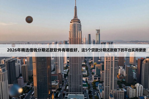 2026年精选借钱分期还款软件有哪些好,这5个贷款分期还款稳下的平台实用便捷