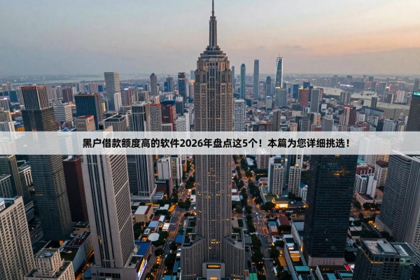 黑户借款额度高的软件2026年盘点这5个!本篇为您详细挑选!