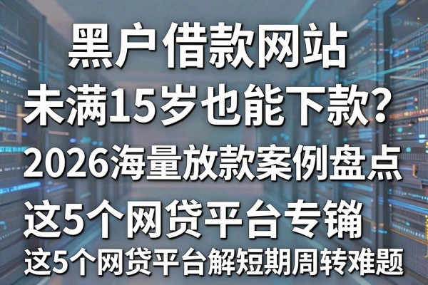 黑户借款网站未满15岁也能下款?2026海量放款案例盘点,这5个网贷平台专解短期周转难题
