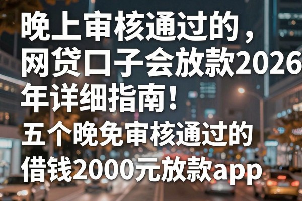晚上审核通过的网贷口子会放款2026年详细指南！点评​五个晚上审核通过的借钱2000元放款app