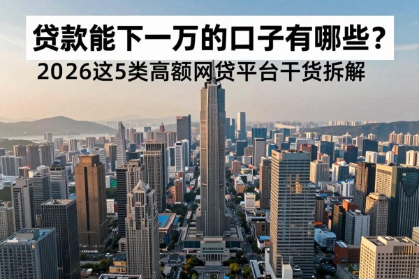 贷款能下一万的口子有哪些?2026这5类高额度网贷平台干货拆解