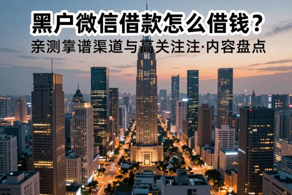 黑户微信借钱怎么借钱？亲测靠谱渠道与高关注度内容盘点