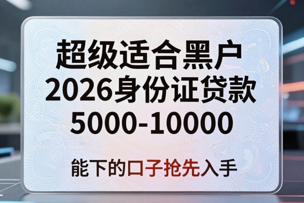 超级适合黑户2026身份证贷款5000-10000,能下的口子抢先入手