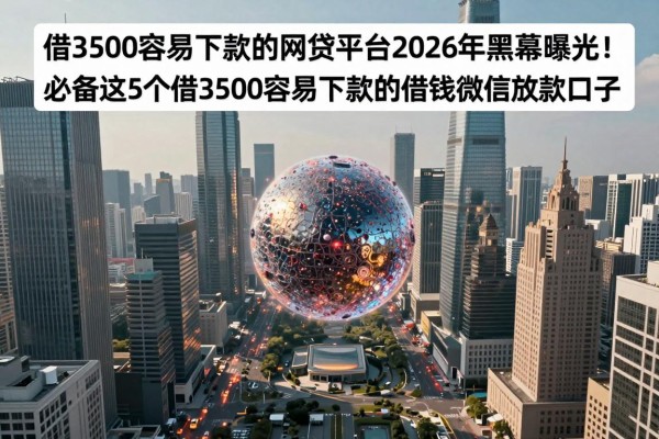 借3500容易下款的网贷平台2026年黑幕曝光!必备这5个借3500容易下款的借钱微信放款口子