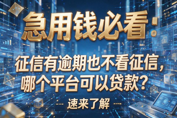 急用钱必看：征信有逾期也不看征信，哪个平台可以贷款？速来了解
