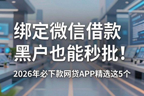 绑定微信借款黑户也能秒批！2026年必下款网贷APP精选这5个