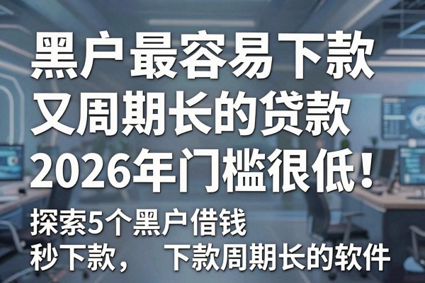 黑户最容易下款又周期长的贷款2026年门槛很低!探索5个黑户借钱秒下款周期长的软件