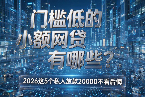 门槛低的小额网贷有哪些?2026这5个私人放款20000不看后悔!