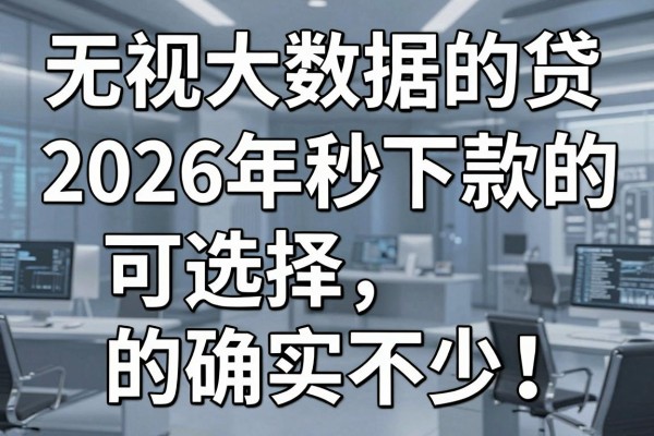 无视大数据的正规网贷2026年秒下款的可选择的确实不少!,本篇全面聚焦这五个黑户借款app!