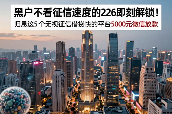 黑户不看征信速度快的网贷2026年即刻解锁!归总这5个无视征信借钱快的平台5000元微信放款