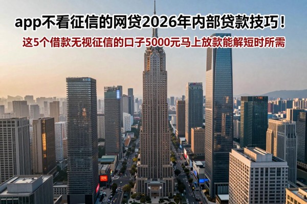 app不看征信的网贷2026年内部贷款技巧！这5个借款无视征信的口子5000元马上放款能解短时所需