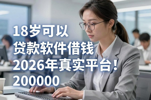 18岁可以贷款软件借钱2026年真实平台!顺便挑选这五个18岁网贷借钱20000必下app