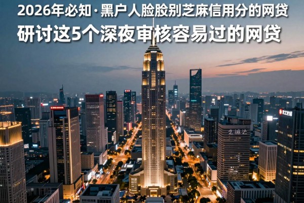 2026年必知黑户无需人脸识别芝麻信用分的网贷,研讨这5个深夜审核容易过的网贷