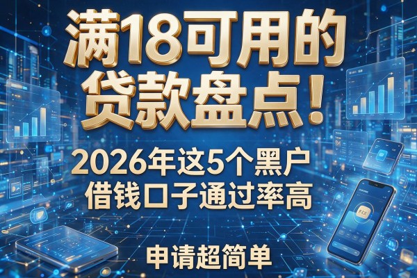 满18可用的贷款盘点!2026年这5个黑户借钱口子通过率高,申请超简单