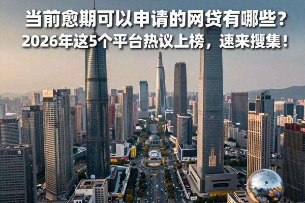 有当前逾期可以申请的网贷有哪些?2026年这5个平台热议上榜,速来搜集!