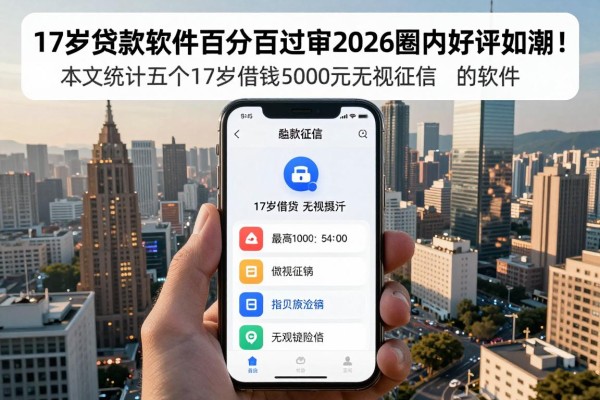 17岁贷款软件百分百过审2026圈内好评如潮！本文统计五个17岁借钱5000元无视征信的软件