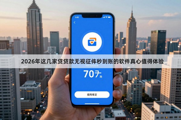 哪个手机软件借钱容易通过,2026年这几家贷款无视征信秒到账的软件真心值得体验