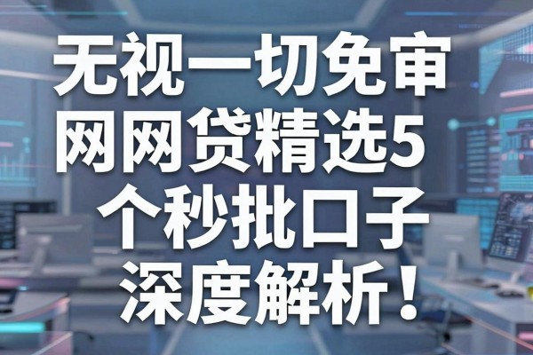 无视一切免审网贷精选5个秒批口子深度解析